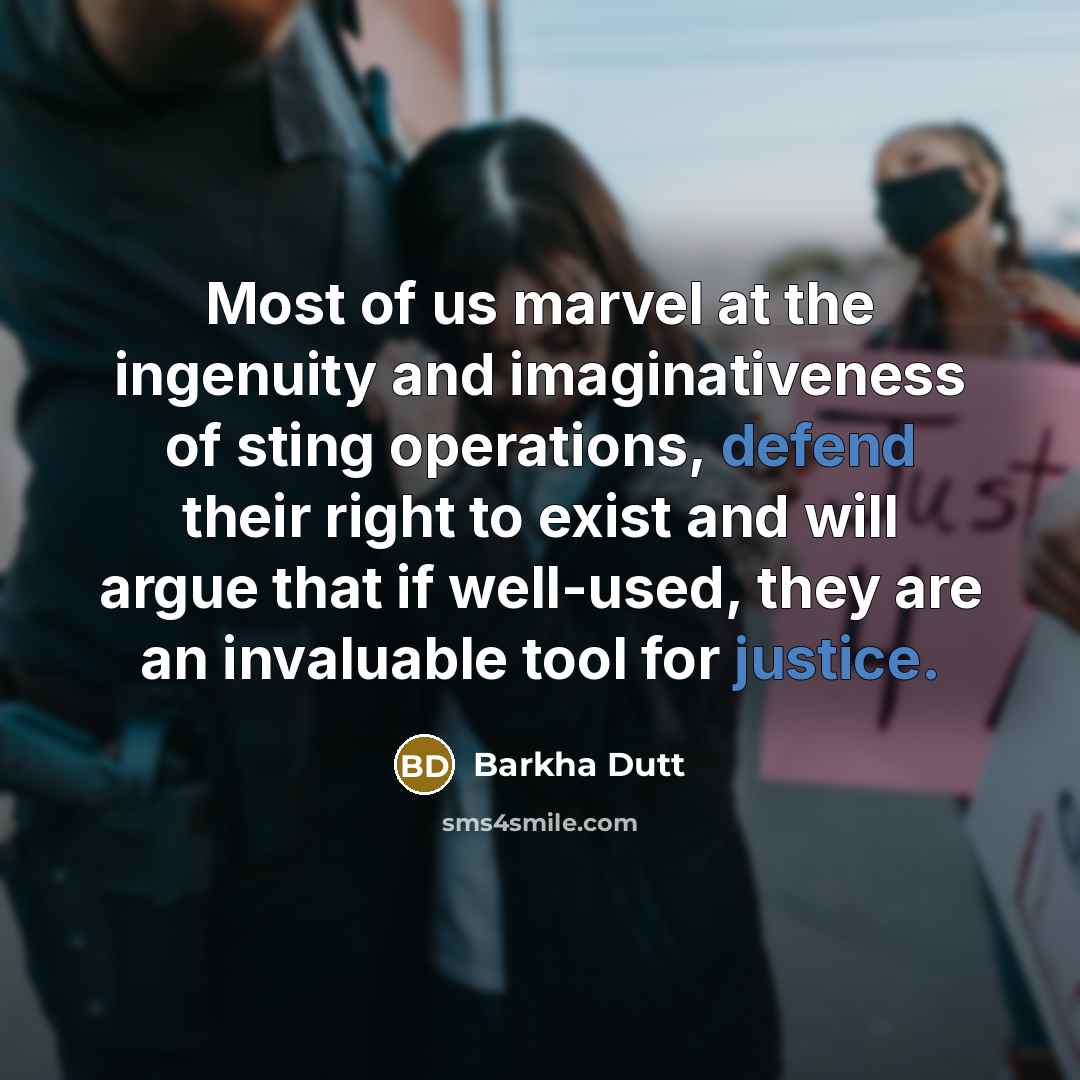 “Most of us marvel at the ingenuity and imaginativeness of sting operations, defend their right to exist and will argue that if well-used, they are an invaluable tool for justice.” quote by Barkha Dutt