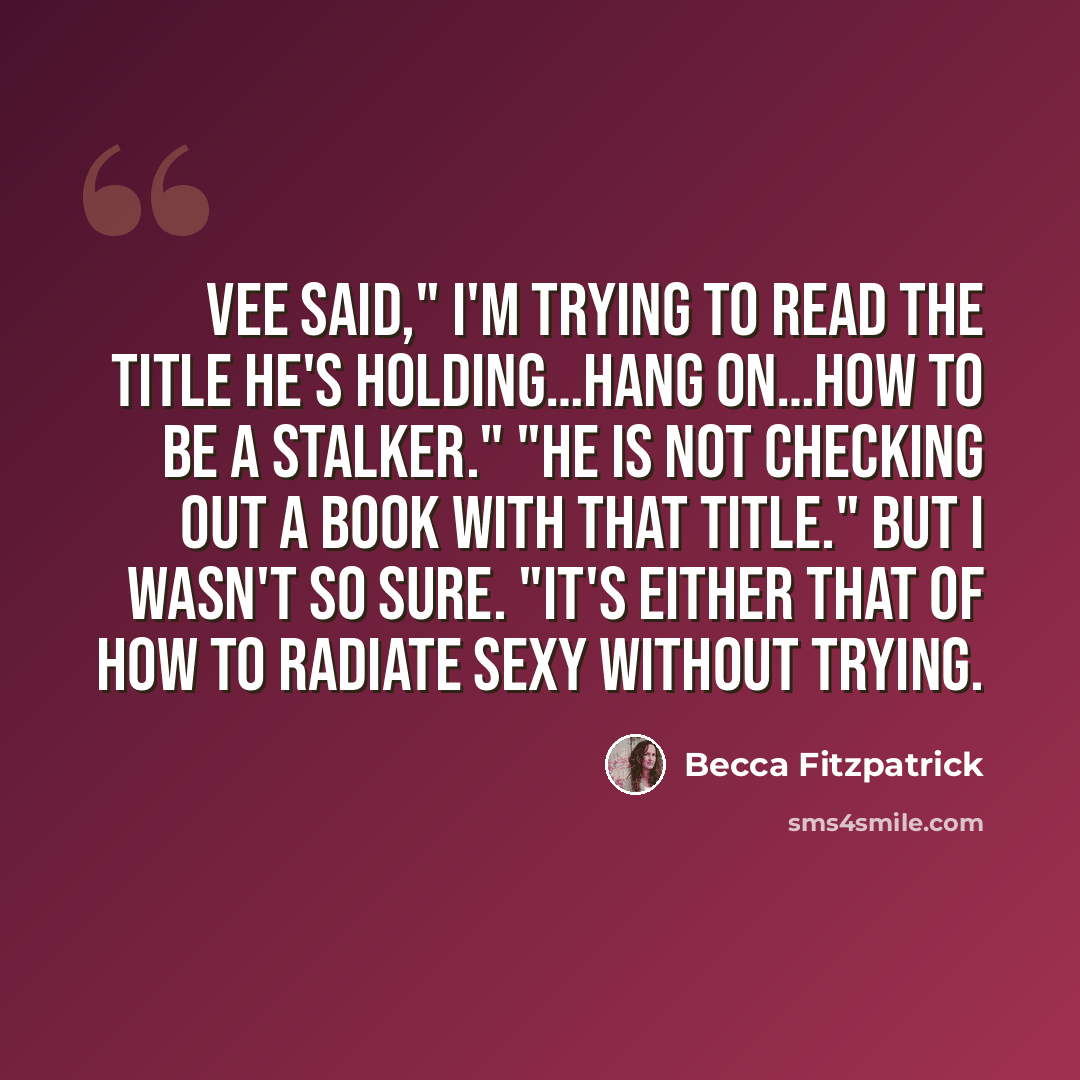 “Vee said," I'm trying to read the title he's holding…hang on…How to Be a Stalker." "He is not checking out a book with that title." But I wasn't so sure. "It's either that of How to Radiate Sexy Without Trying.” quote by Becca Fitzpatrick