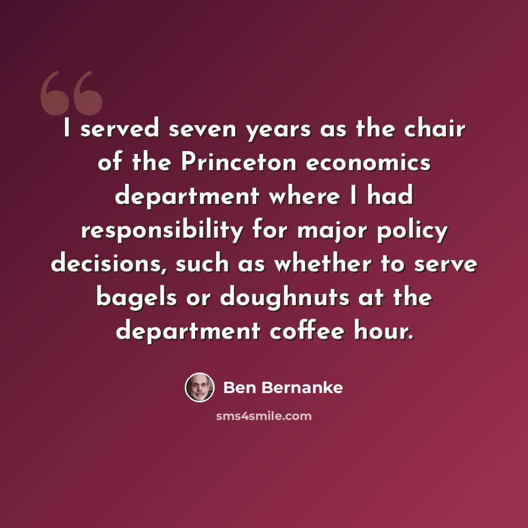 “I served seven years as the chair of the Princeton economics department where I had responsibility for major policy decisions, such as whether to serve bagels or doughnuts at the department coffee hour.” quote by Ben Bernanke