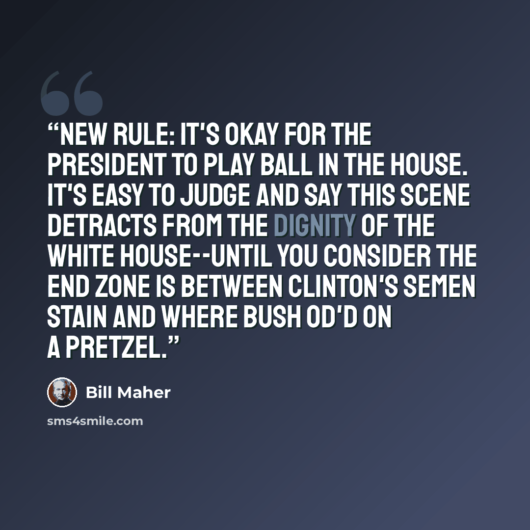 “New Rule: It's okay for the president to play ball in the house. It's easy to judge and say this scene detracts from the dignity of the White House--until you consider the end zone is between Clinton's semen stain and where Bush OD'd on a pretzel.” quote by Bill Maher