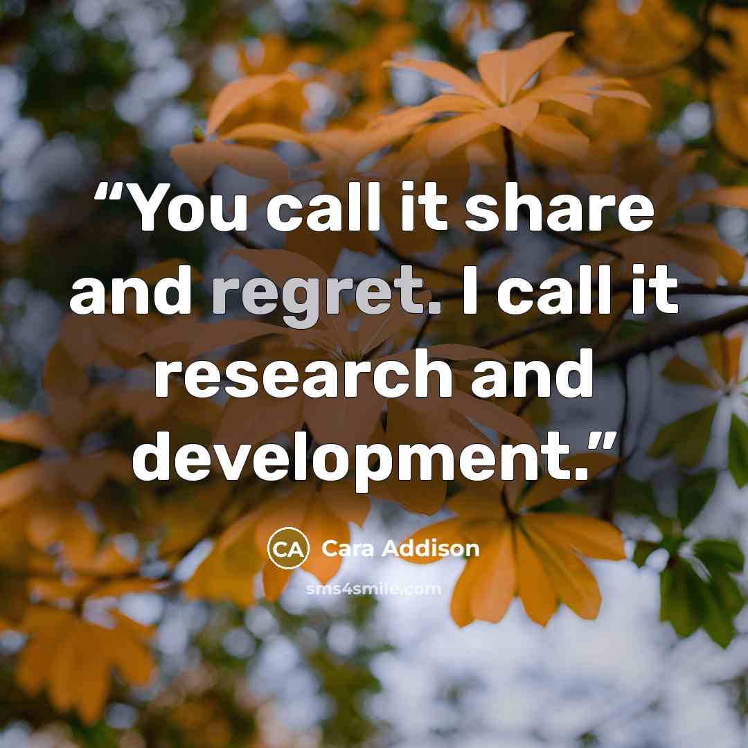 “You call it share and regret. I call it research and development.” quote by Cara Addison