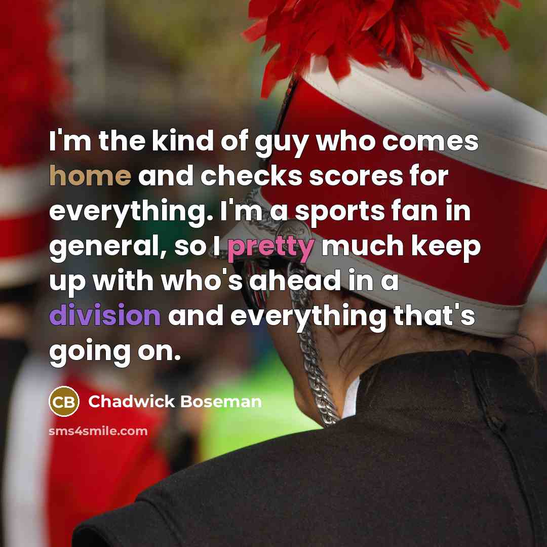 “I'm the kind of guy who comes home and checks scores for everything. I'm a sports fan in general, so I pretty much keep up with who's ahead in a division and everything that's going on.” quote by Chadwick Boseman