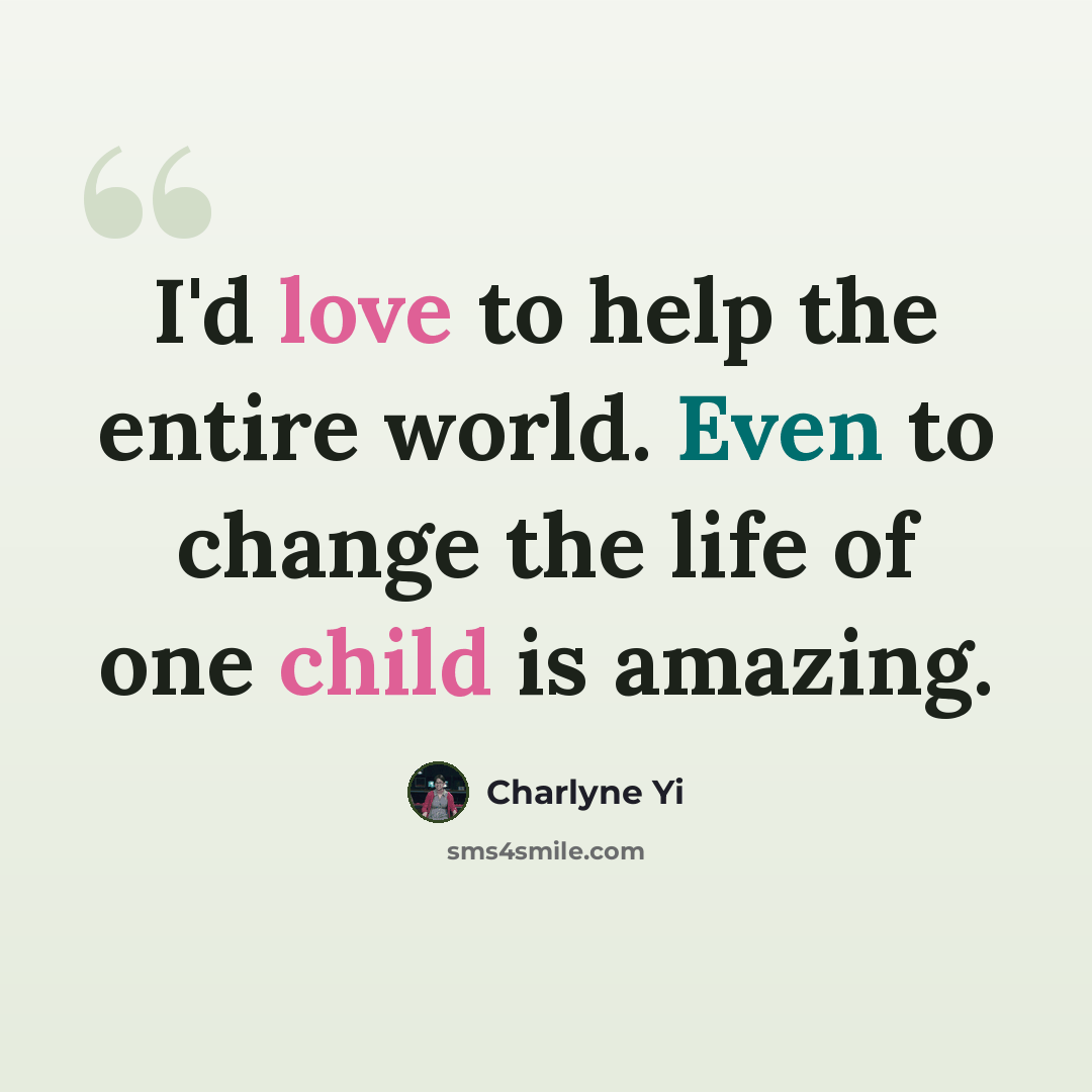 “I'd love to help the entire world. Even to change the life of one child is amazing.” quote by Charlyne Yi