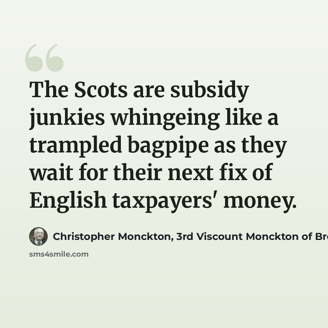 “The Scots are subsidy junkies whingeing like a trampled bagpipe as they wait for their next fix of English taxpayers' money.” quote by Christopher Monckton, 3rd Viscount Monckton of Brenchley