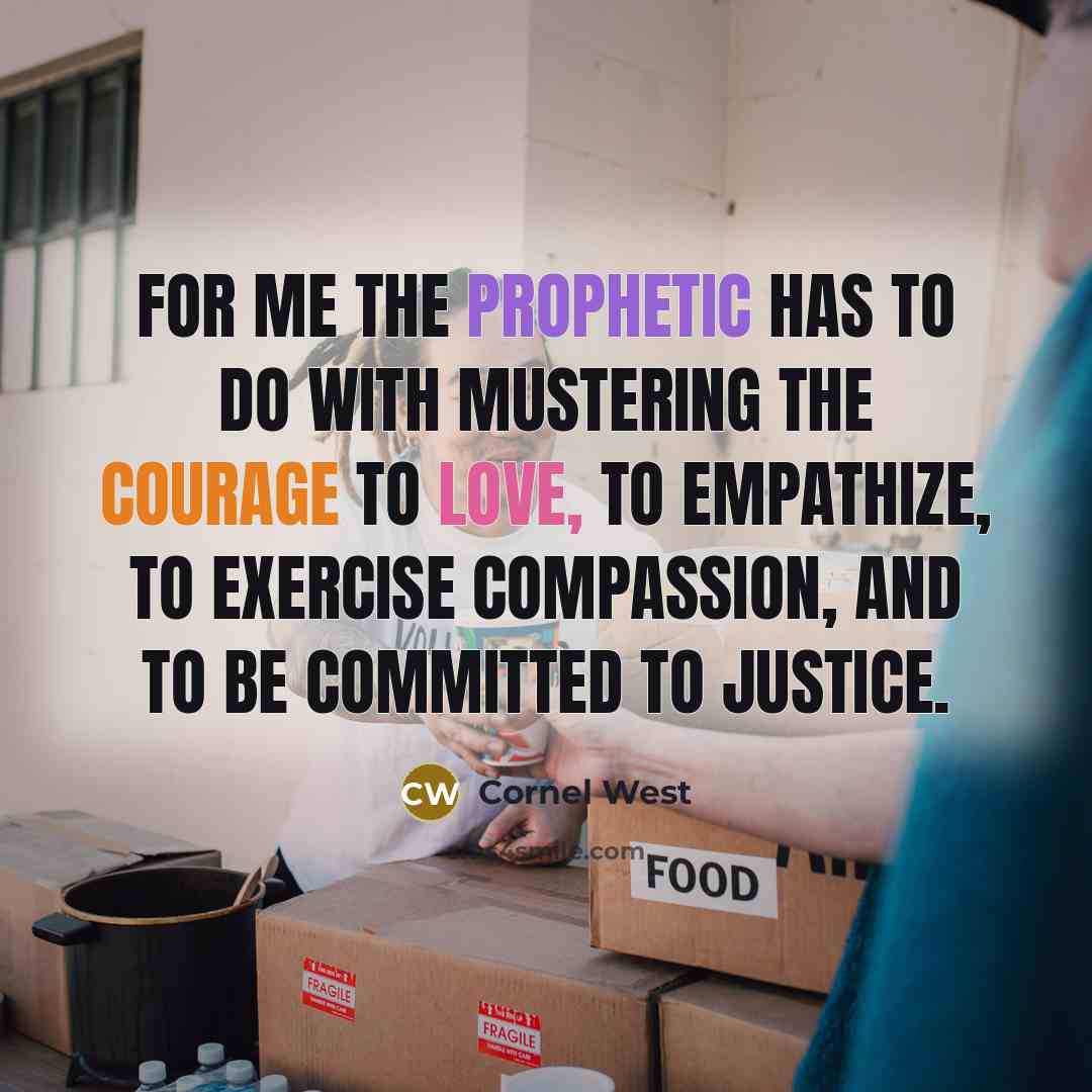 “For me the prophetic has to do with mustering the courage to love, to empathize, to exercise compassion, and to be committed to justice.” quote by Cornel West