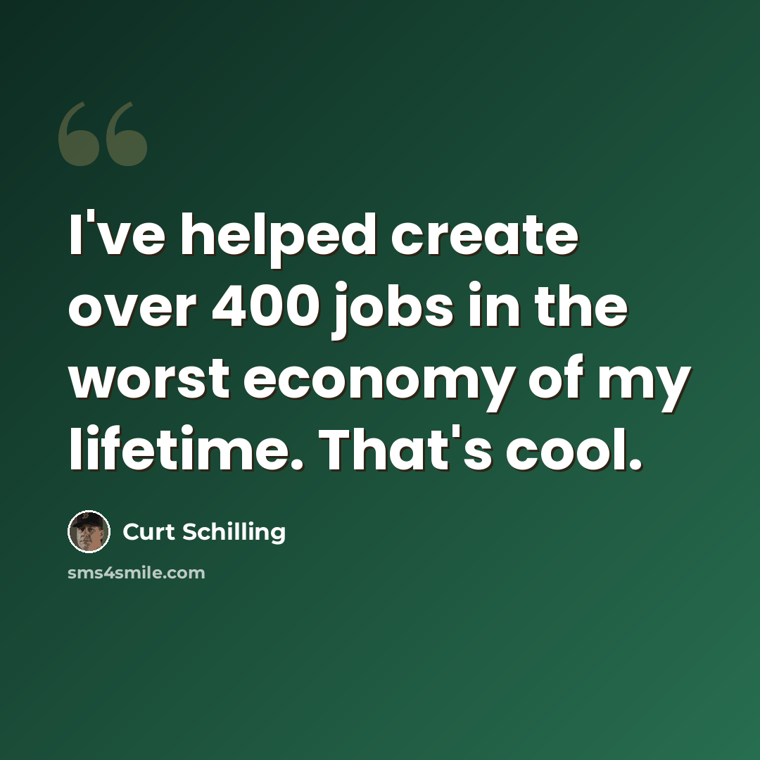 “I've helped create over 400 jobs in the worst economy of my lifetime. That's cool.” quote by Curt Schilling