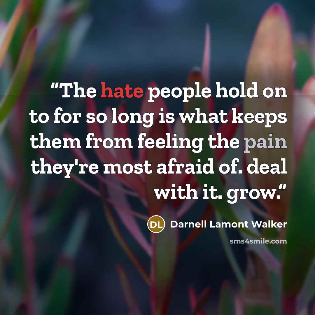 “The hate people hold on to for so long is what keeps them from feeling the pain they're most afraid of. deal with it. grow.” quote by Darnell Lamont Walker