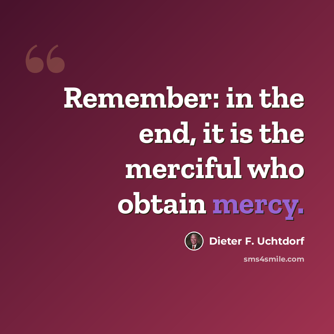 “Remember: in the end, it is the merciful who obtain mercy.” quote by Dieter F. Uchtdorf