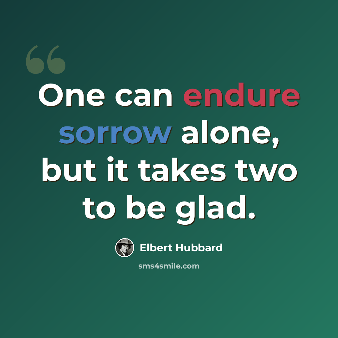 “One can endure sorrow alone, but it takes two to be glad.” quote by Elbert Hubbard