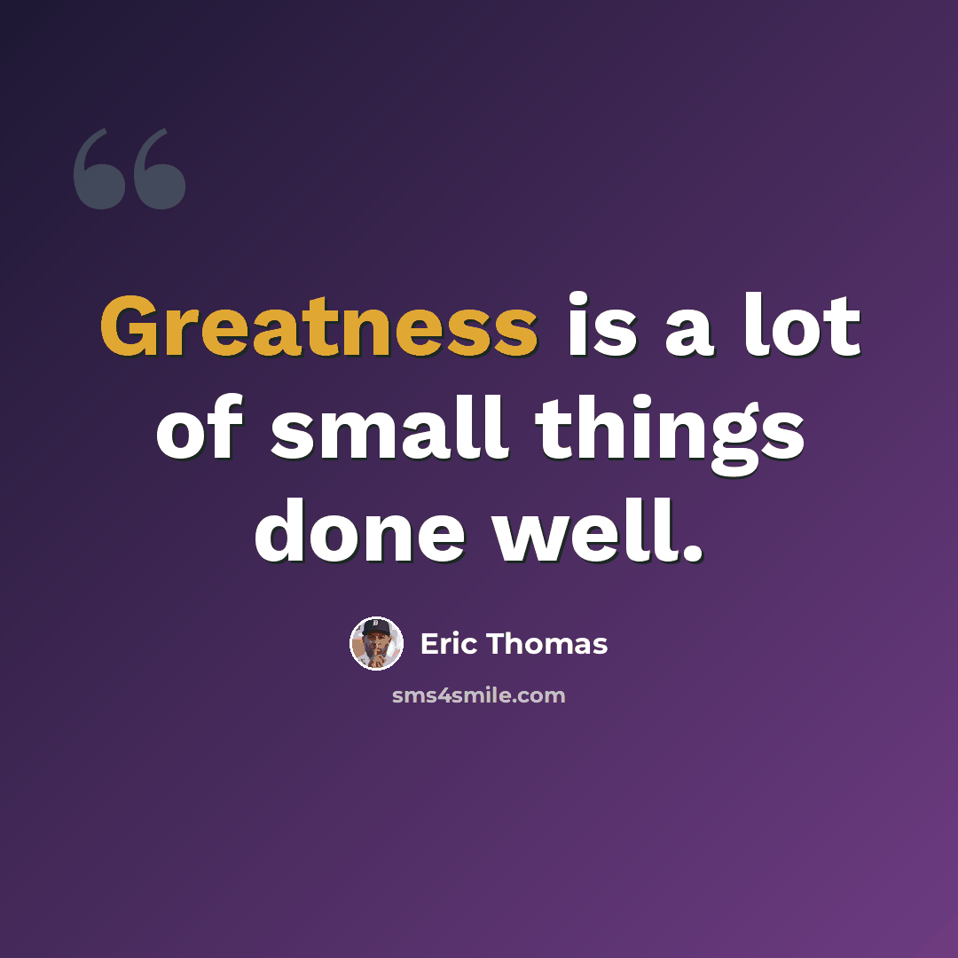 “Greatness is a lot of small things done well.” quote by Eric Thomas