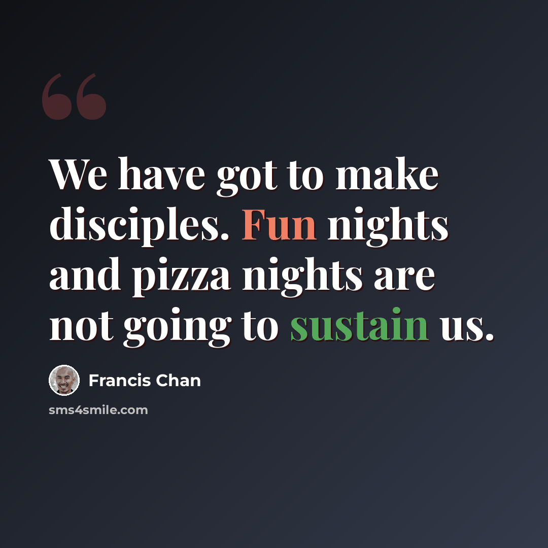 “We have got to make disciples. Fun nights and pizza nights are not going to sustain us.” quote by Francis Chan
