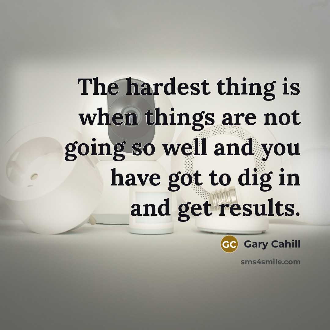 “The hardest thing is when things are not going so well and you have got to dig in and get results.” quote by Gary Cahill