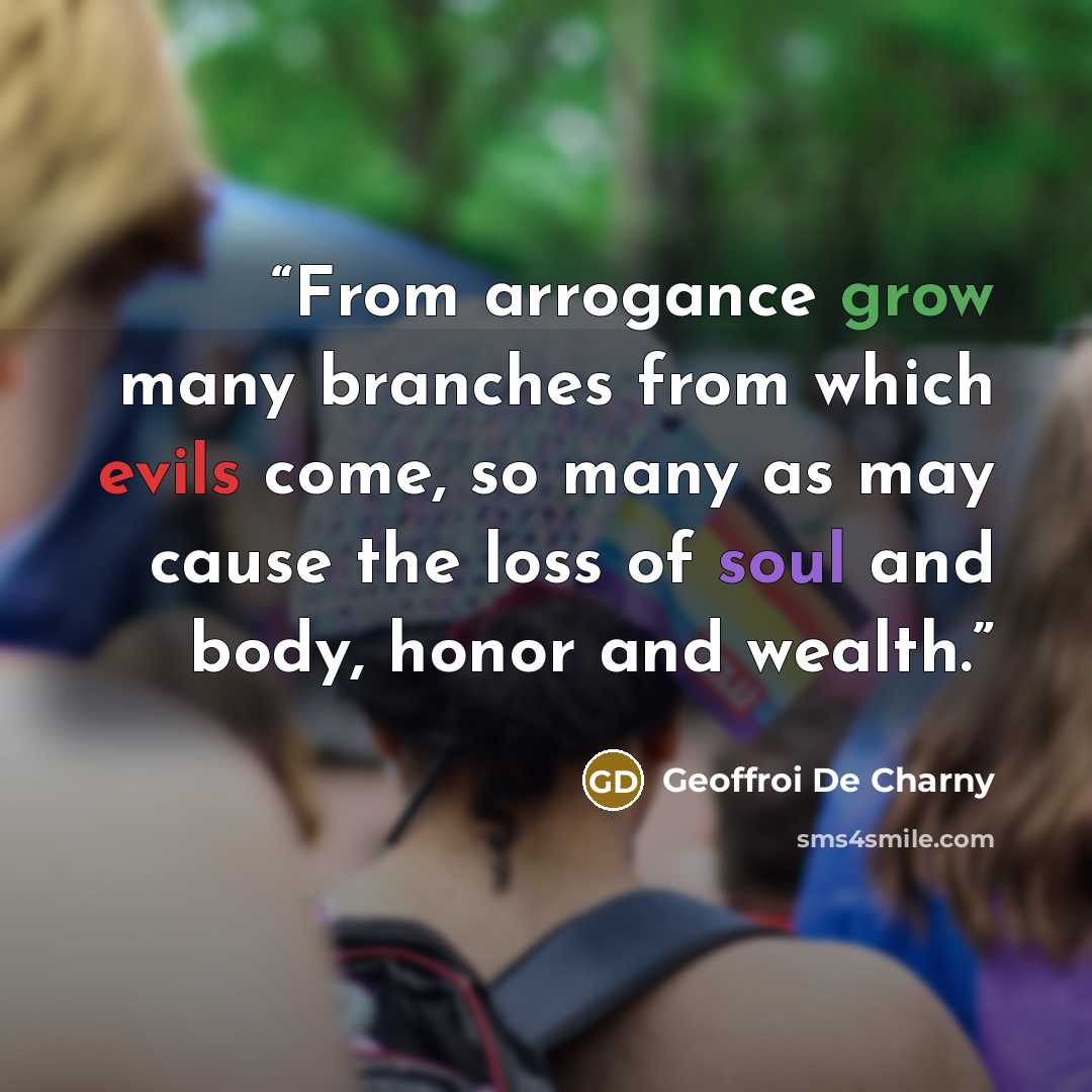 “From arrogance grow many branches from which evils come, so many as may cause the loss of soul and body, honor and wealth.” quote by Geoffroi De Charny