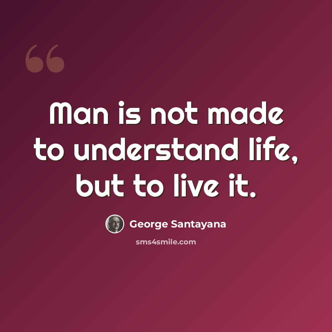 “Man is not made to understand life, but to live it.” quote by George Santayana
