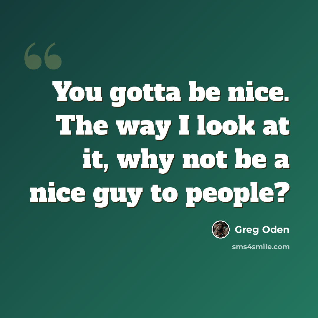“You gotta be nice. The way I look at it, why not be a nice guy to people?” quote by Greg Oden