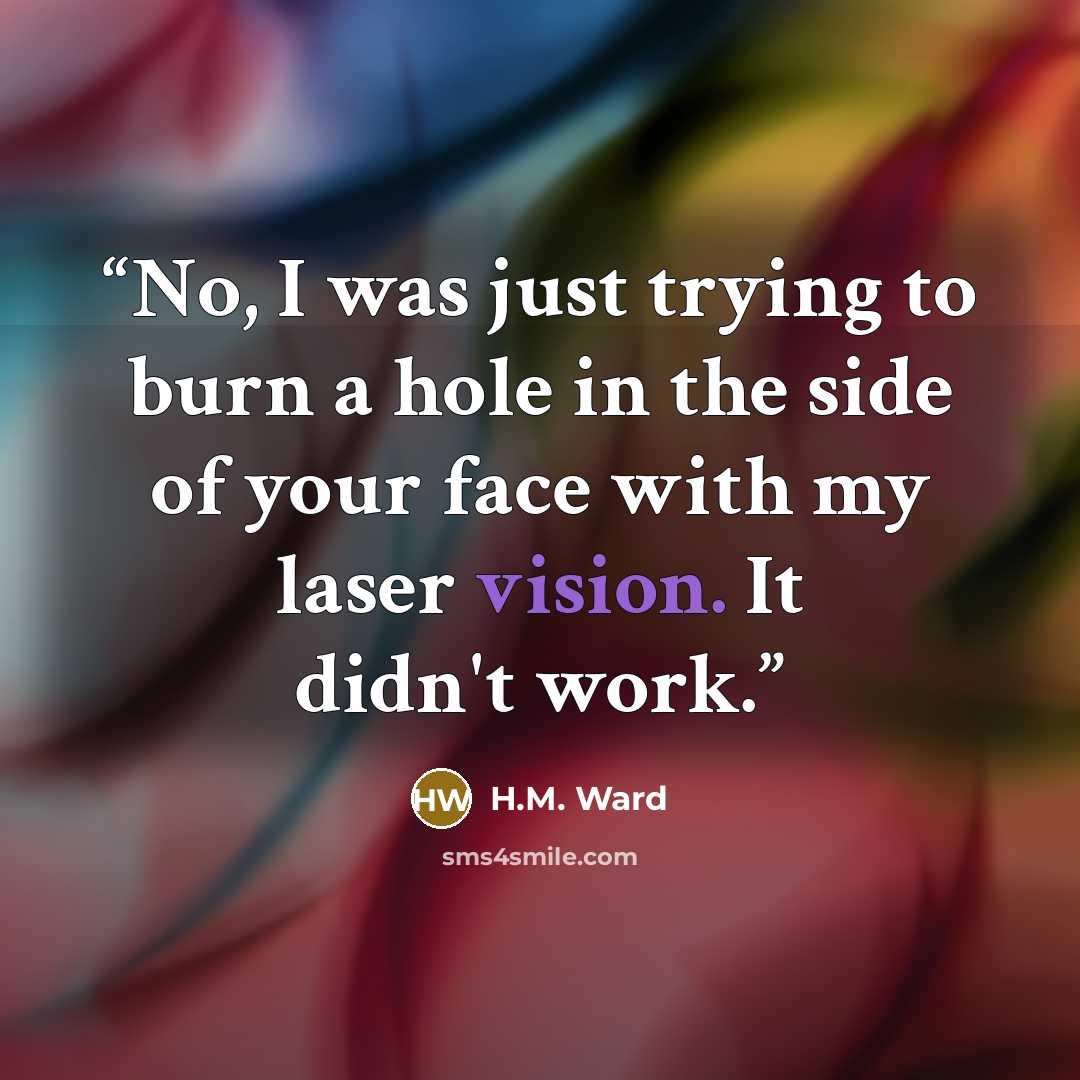 “No, I was just trying to burn a hole in the side of your face with my laser vision. It didn't work.” quote by H.M. Ward