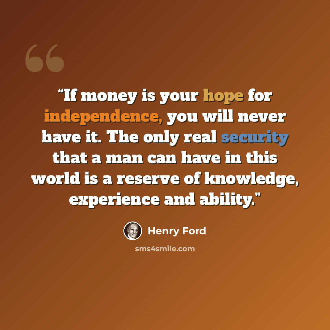 “If money is your hope for independence, you will never have it. The only real security that a man can have in this world is a reserve of knowledge, experience and ability.” quote by Henry Ford