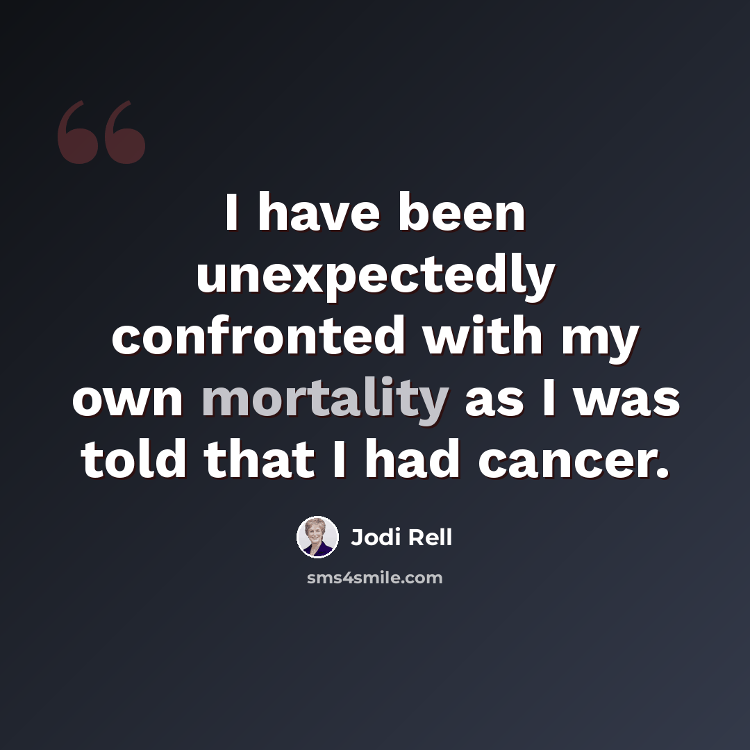 “I have been unexpectedly confronted with my own mortality as I was told that I had cancer.” quote by Jodi Rell