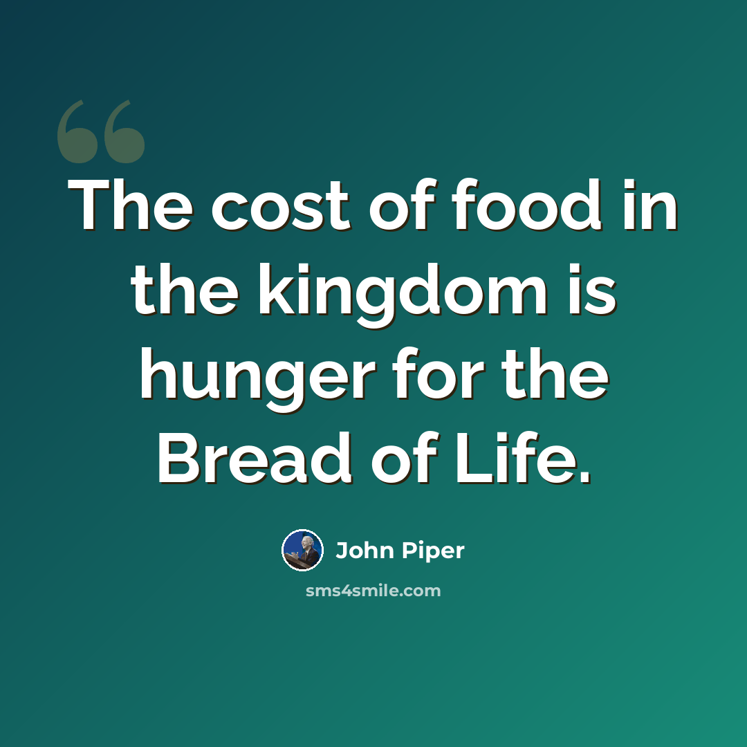 “The cost of food in the kingdom is hunger for the Bread of Life.” quote by John Piper