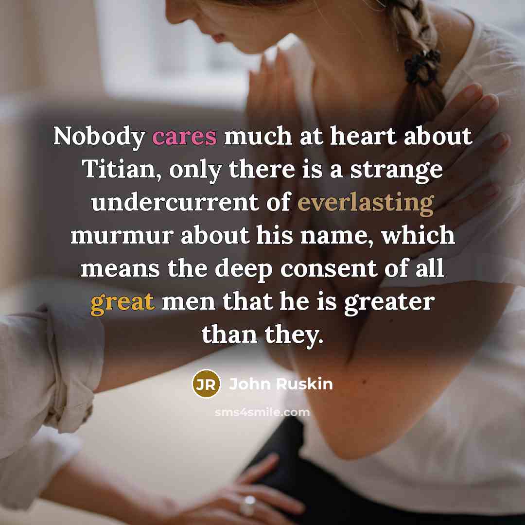 “Nobody cares much at heart about Titian, only there is a strange undercurrent of everlasting murmur about his name, which means the deep consent of all great men that he is greater than they.” quote by John Ruskin