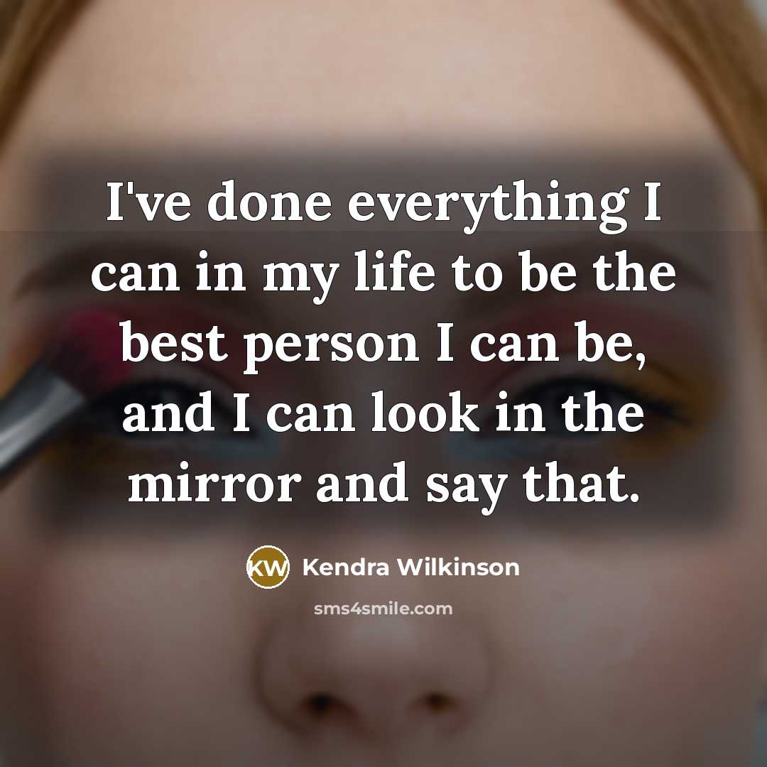“I've done everything I can in my life to be the best person I can be, and I can look in the mirror and say that.” quote by Kendra Wilkinson