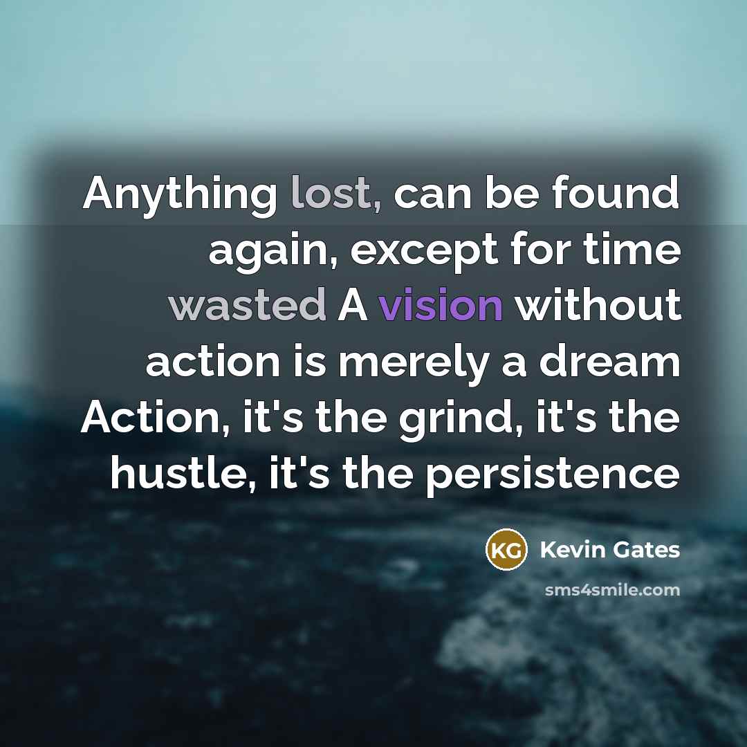 “Anything lost, can be found again, except for time wasted A vision without action is merely a dream Action, it's the grind, it's the hustle, it's the persistence” quote by Kevin Gates