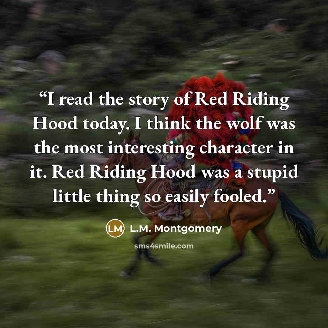 “I read the story of Red Riding Hood today. I think the wolf was the most interesting character in it. Red Riding Hood was a stupid little thing so easily fooled.” quote by L.M. Montgomery