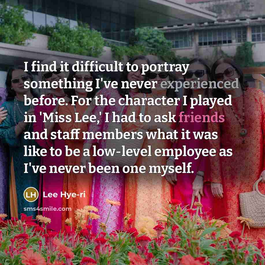 “I find it difficult to portray something I've never experienced before. For the character I played in 'Miss Lee,' I had to ask friends and staff members what it was like to be a low-level employee as I've never been one myself.” quote by Lee Hye-ri