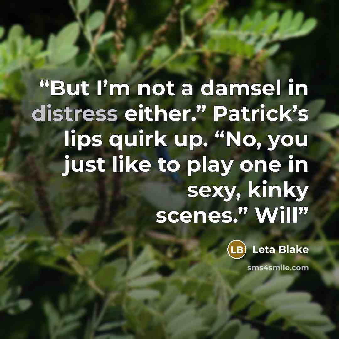 “But I’m not a damsel in distress either.” Patrick’s lips quirk up. “No, you just like to play one in sexy, kinky scenes.” Will” quote by Leta Blake