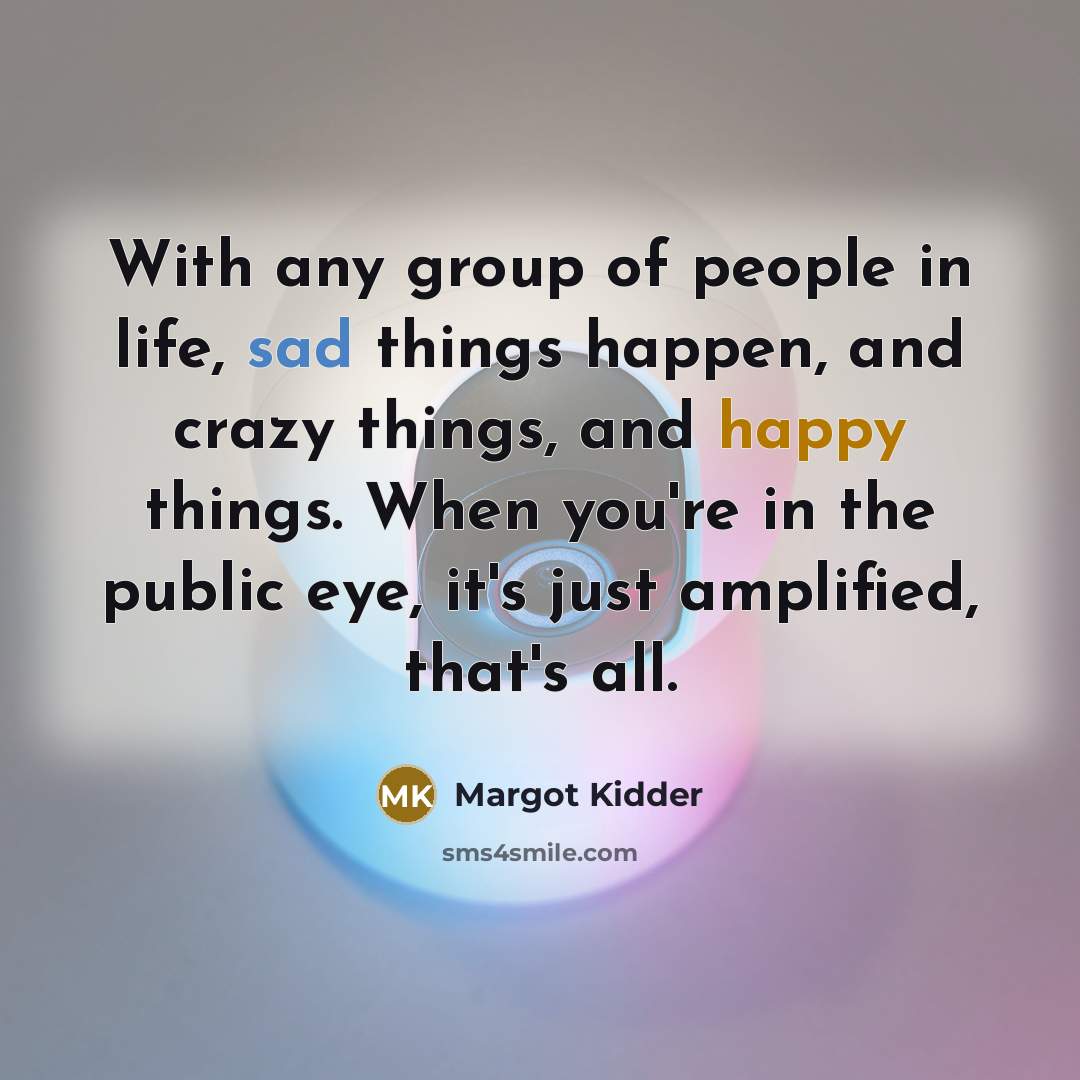 “With any group of people in life, sad things happen, and crazy things, and happy things. When you're in the public eye, it's just amplified, that's all.” quote by Margot Kidder