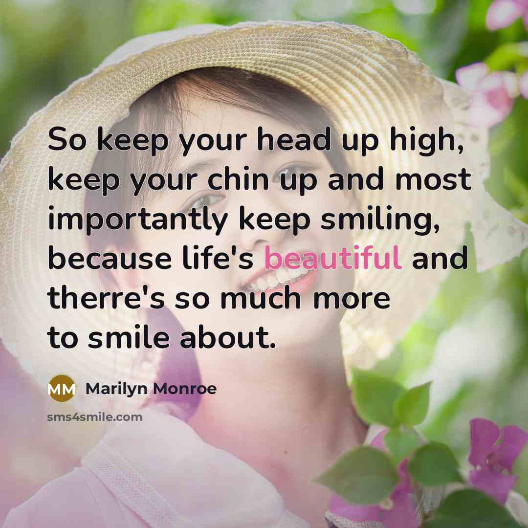 “So keep your head up high, keep your chin up and most importantly keep smiling, because life's beautiful and therre's so much more to smile about.” quote by Marilyn Monroe