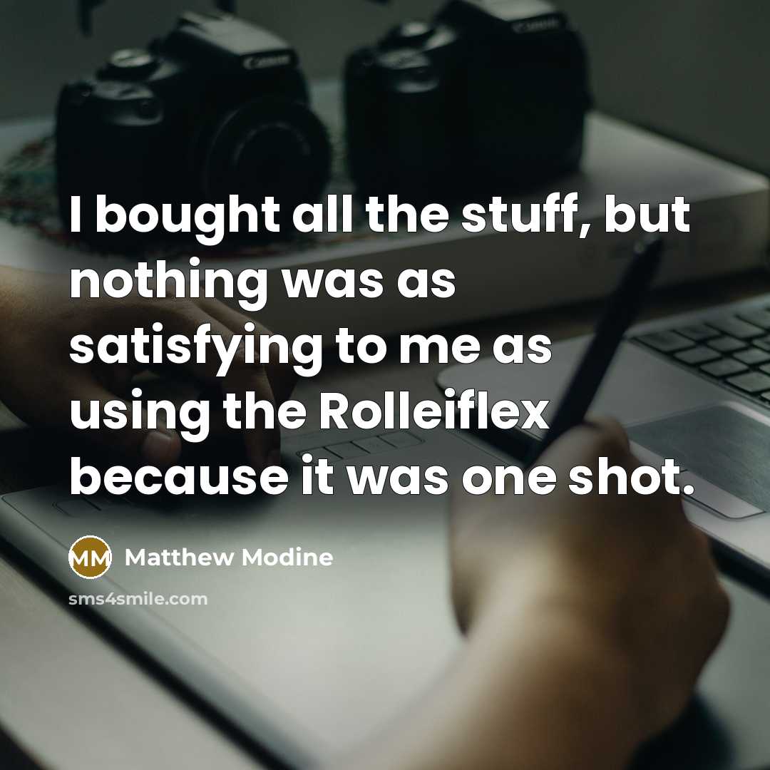 “I bought all the stuff, but nothing was as satisfying to me as using the Rolleiflex because it was one shot.” quote by Matthew Modine