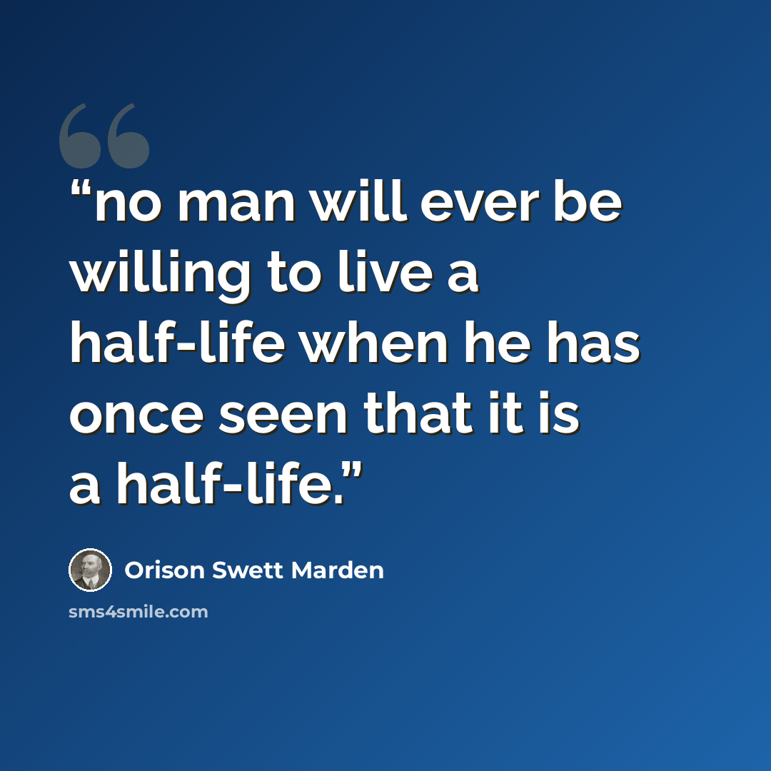 “no man will ever be willing to live a half-life when he has once seen that it is a half-life.” quote by Orison Swett Marden