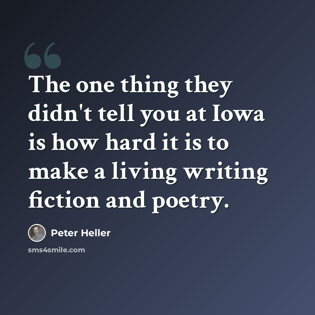 “The one thing they didn't tell you at Iowa is how hard it is to make a living writing fiction and poetry.” quote by Peter Heller