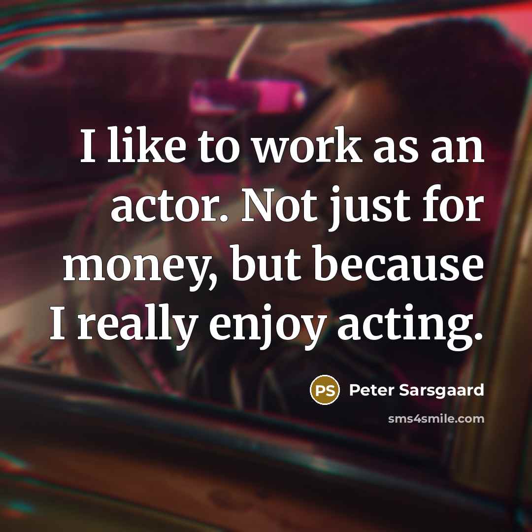 “I like to work as an actor. Not just for money, but because I really enjoy acting.” quote by Peter Sarsgaard