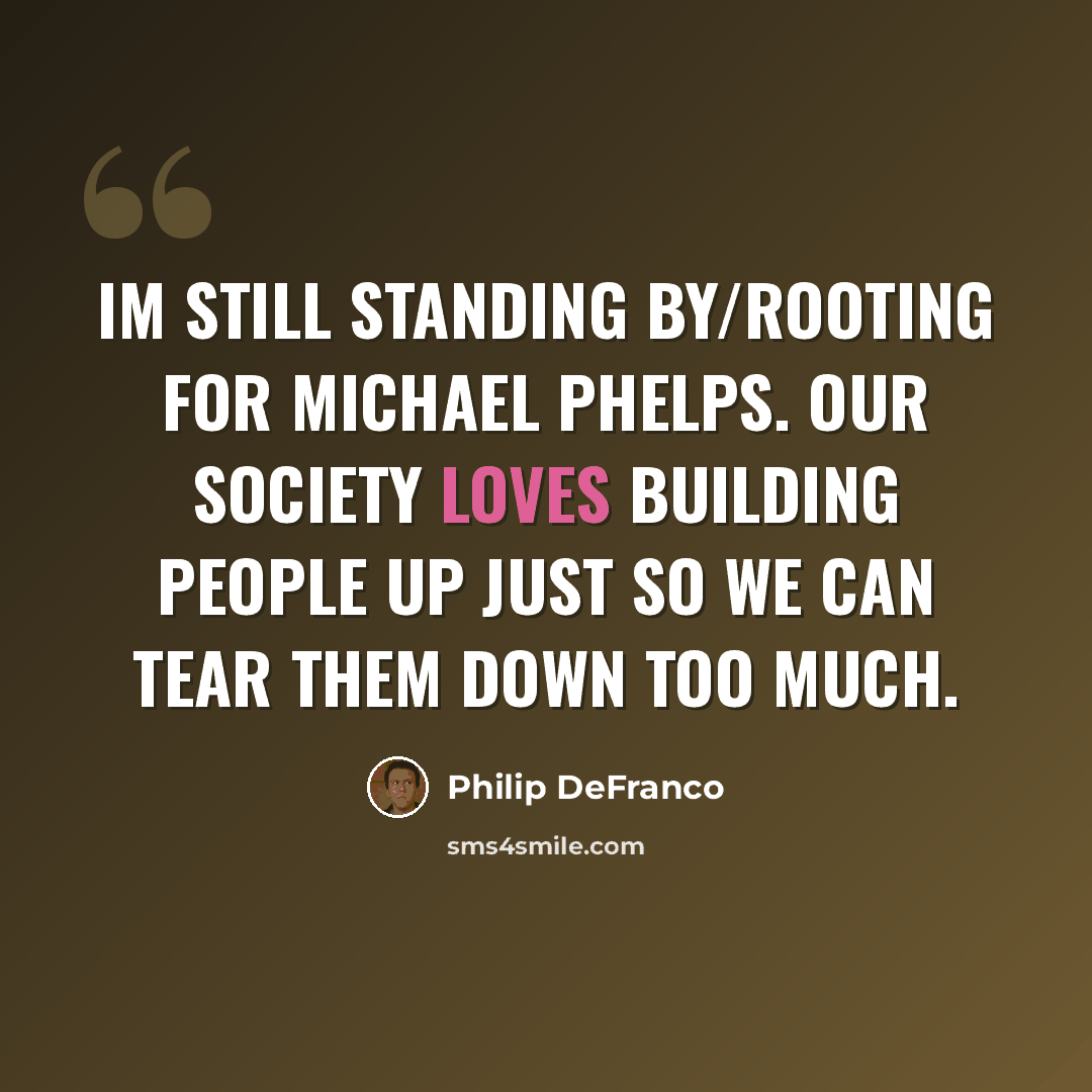 “Im still standing by/rooting for Michael Phelps. Our society loves building people up just so we can tear them down too much.” quote by Philip DeFranco