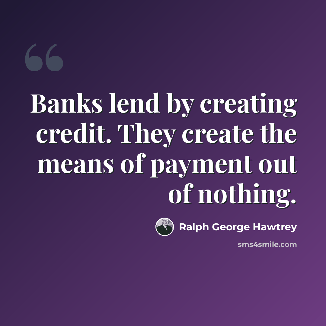 “Banks lend by creating credit. They create the means of payment out of nothing.” quote by Ralph George Hawtrey