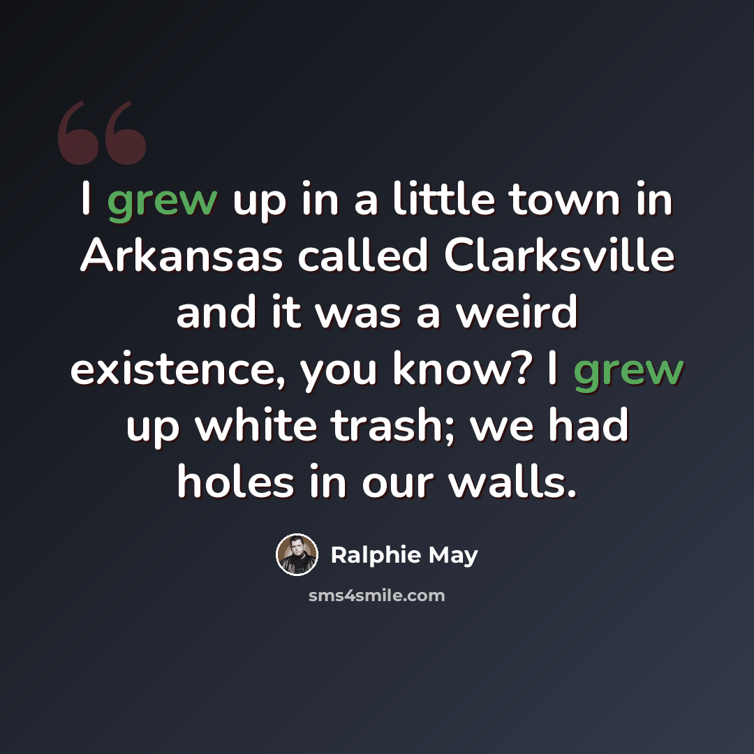 “I grew up in a little town in Arkansas called Clarksville and it was a weird existence, you know? I grew up white trash; we had holes in our walls.” quote by Ralphie May
