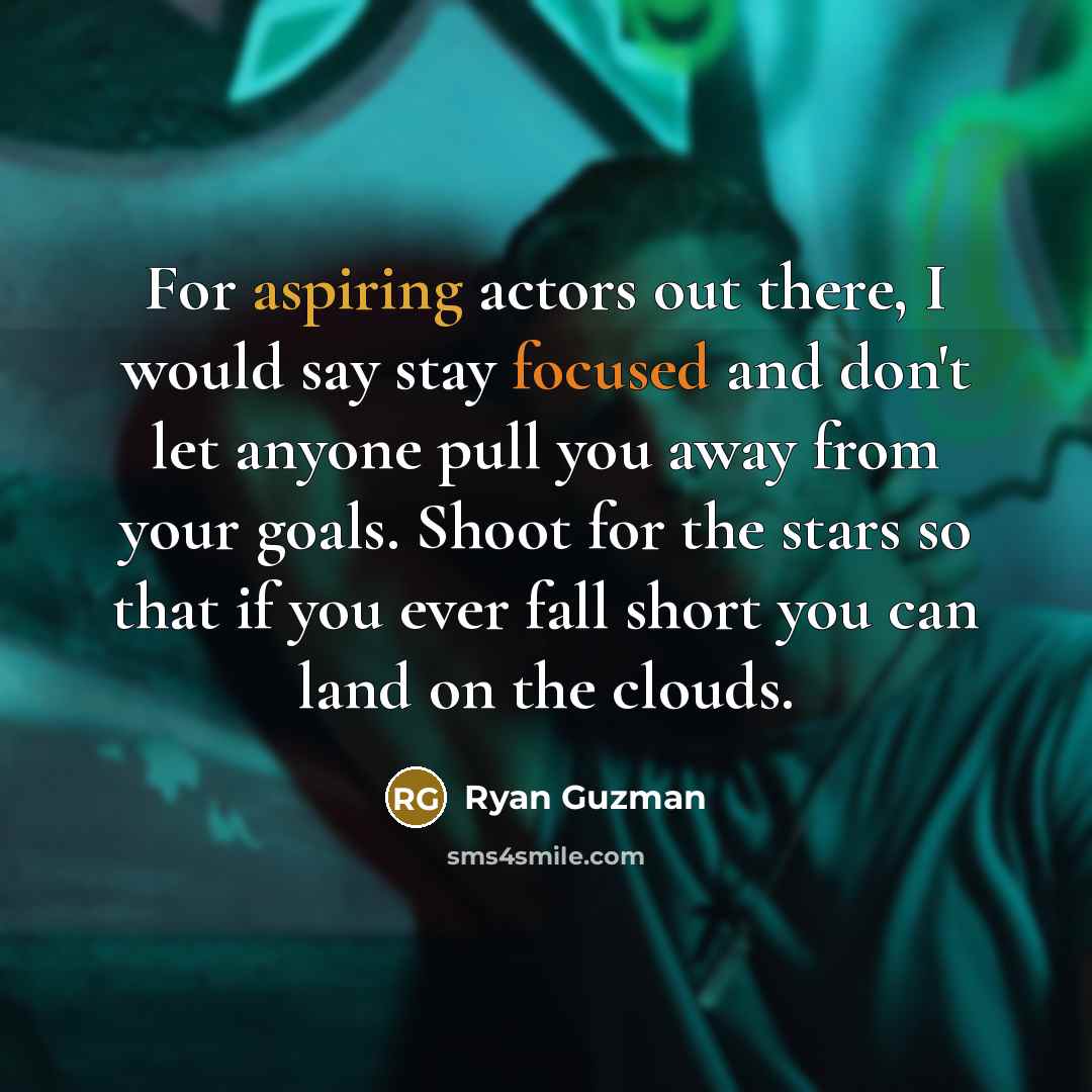 “For aspiring actors out there, I would say stay focused and don't let anyone pull you away from your goals. Shoot for the stars so that if you ever fall short you can land on the clouds.” quote by Ryan Guzman