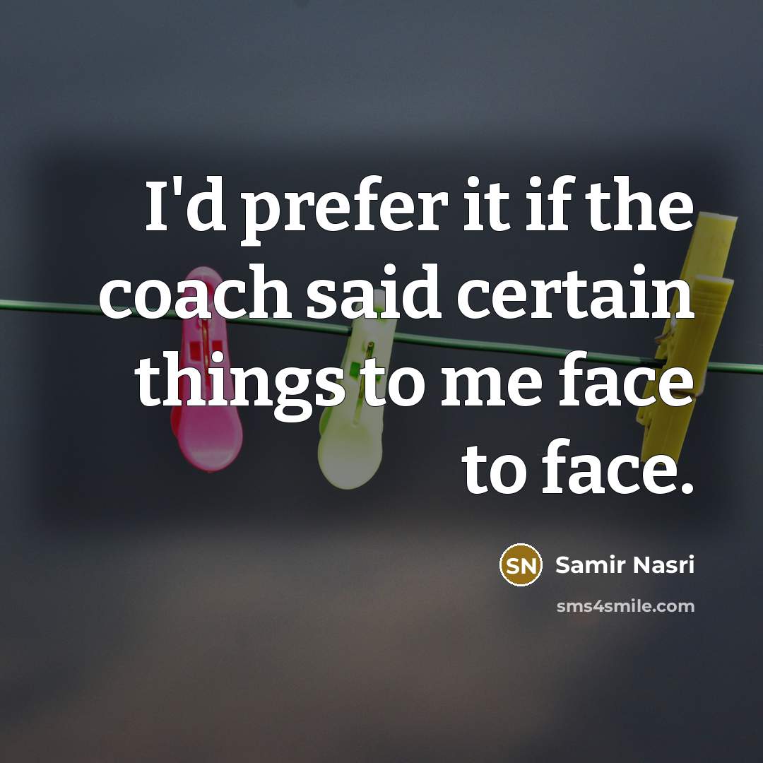 “I'd prefer it if the coach said certain things to me face to face.” quote by Samir Nasri