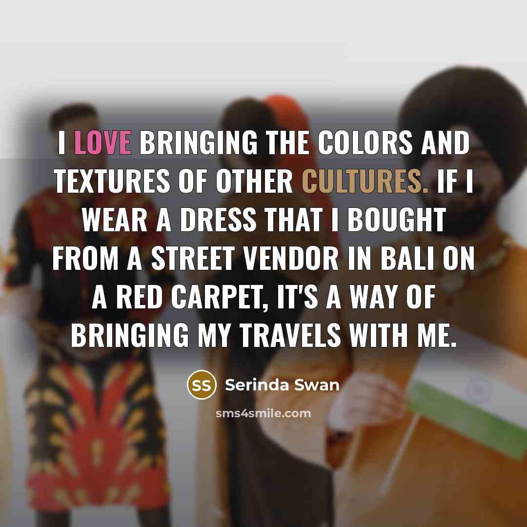 “I love bringing the colors and textures of other cultures. If I wear a dress that I bought from a street vendor in Bali on a red carpet, it's a way of bringing my travels with me.” quote by Serinda Swan