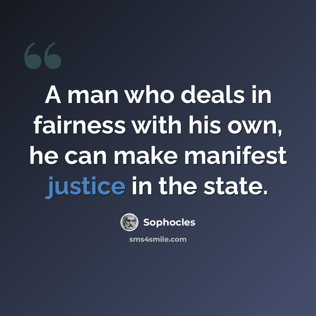 “A man who deals in fairness with his own, he can make manifest justice in the state.” quote by Sophocles