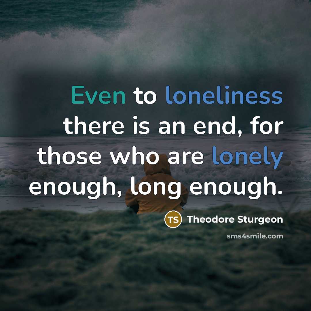 “Even to loneliness there is an end, for those who are lonely enough, long enough.” quote by Theodore Sturgeon