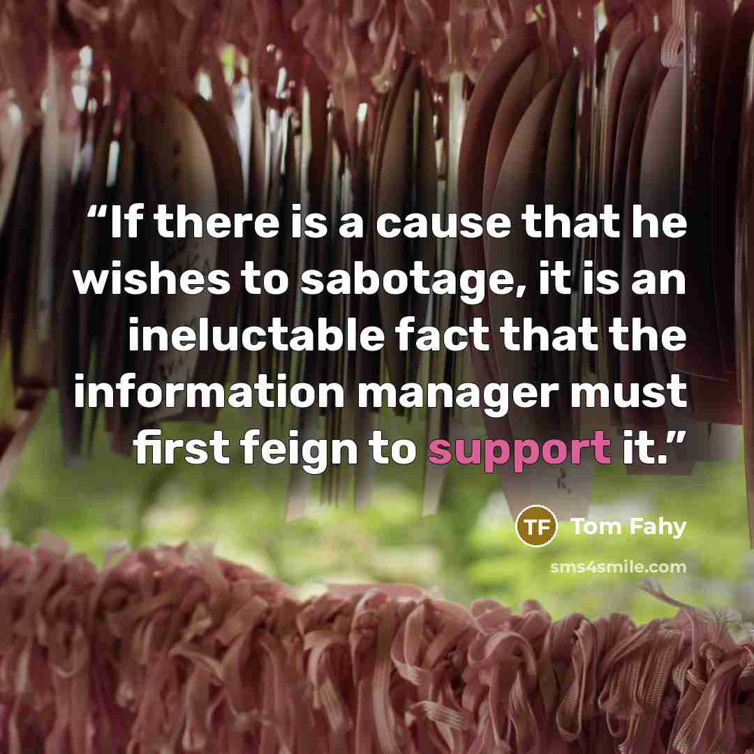 “If there is a cause that he wishes to sabotage, it is an ineluctable fact that the information manager must first feign to support it.” quote by Tom Fahy