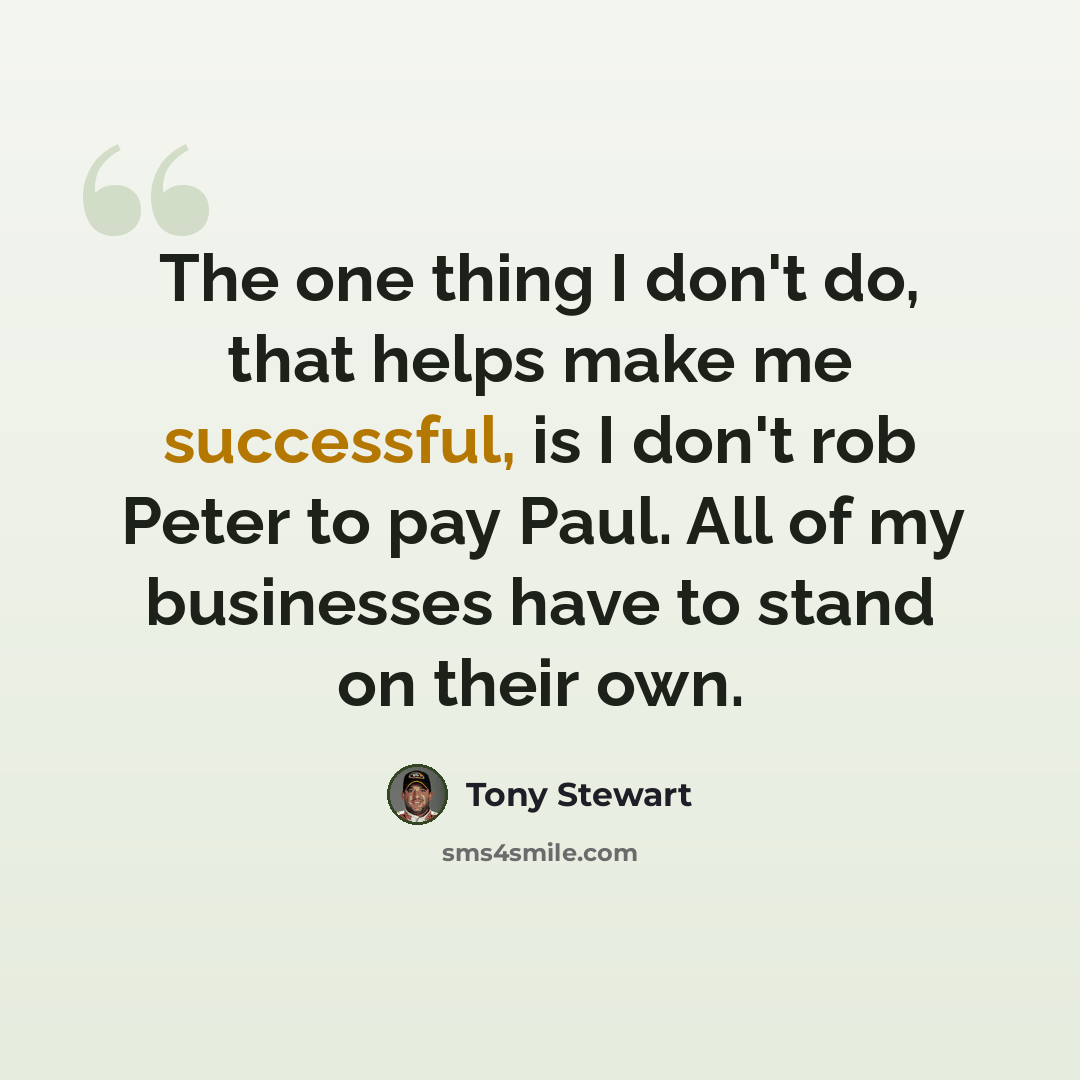 “The one thing I don't do, that helps make me successful, is I don't rob Peter to pay Paul. All of my businesses have to stand on their own.” quote by Tony Stewart
