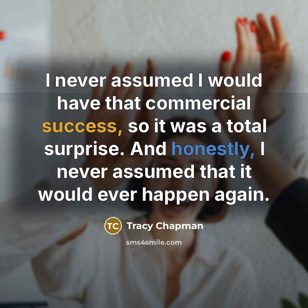 “I never assumed I would have that commercial success, so it was a total surprise. And honestly, I never assumed that it would ever happen again.” quote by Tracy Chapman