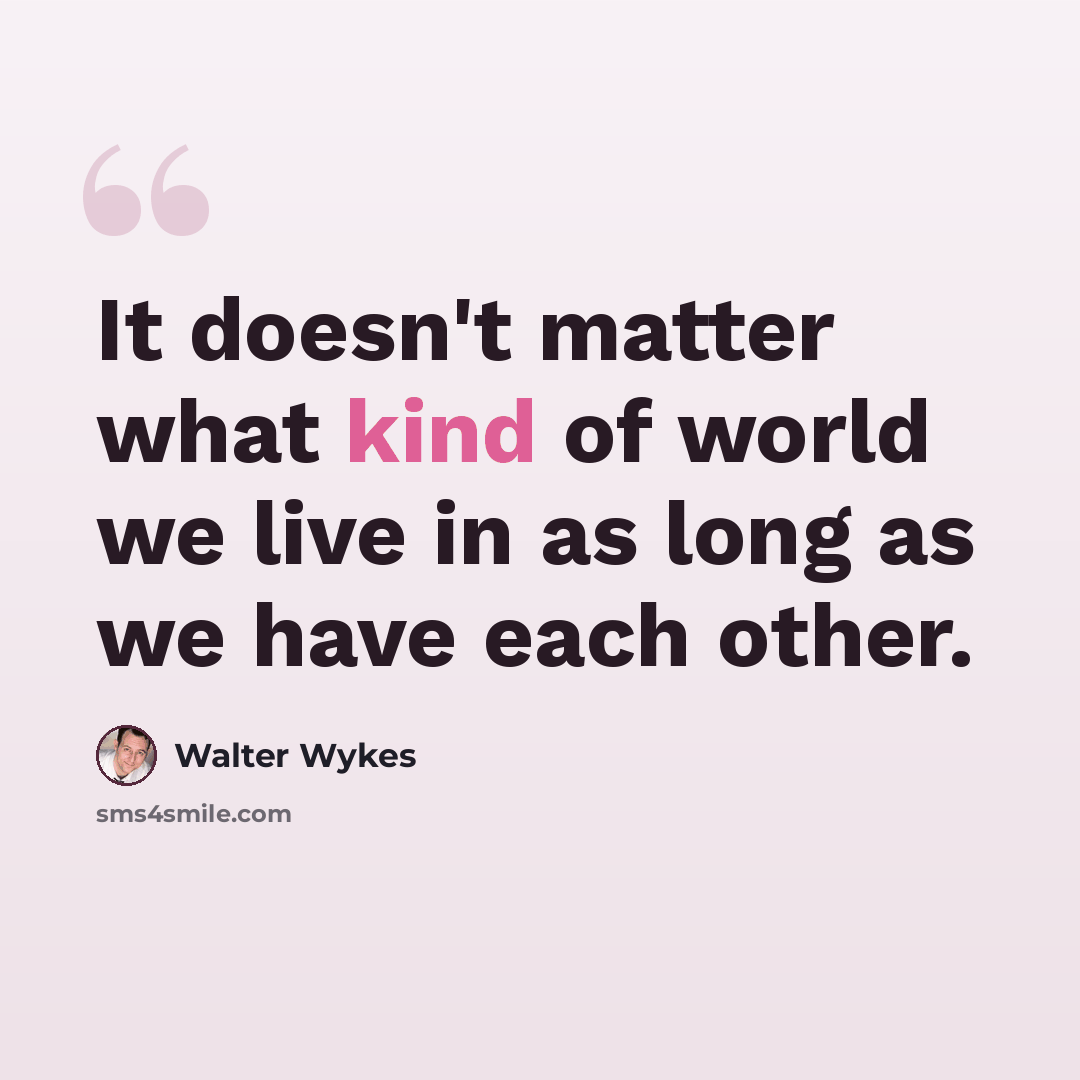 “It doesn't matter what kind of world we live in as long as we have each other.” quote by Walter Wykes