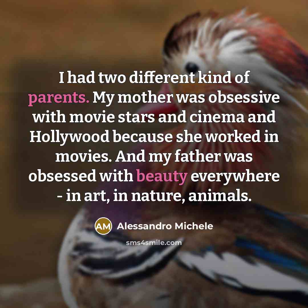 “I had two different kind of parents. My mother was obsessive with movie stars and cinema and Hollywood because she worked in movies. And my father was obsessed with beauty everywhere - in art, in nature, animals.” quote by Alessandro Michele