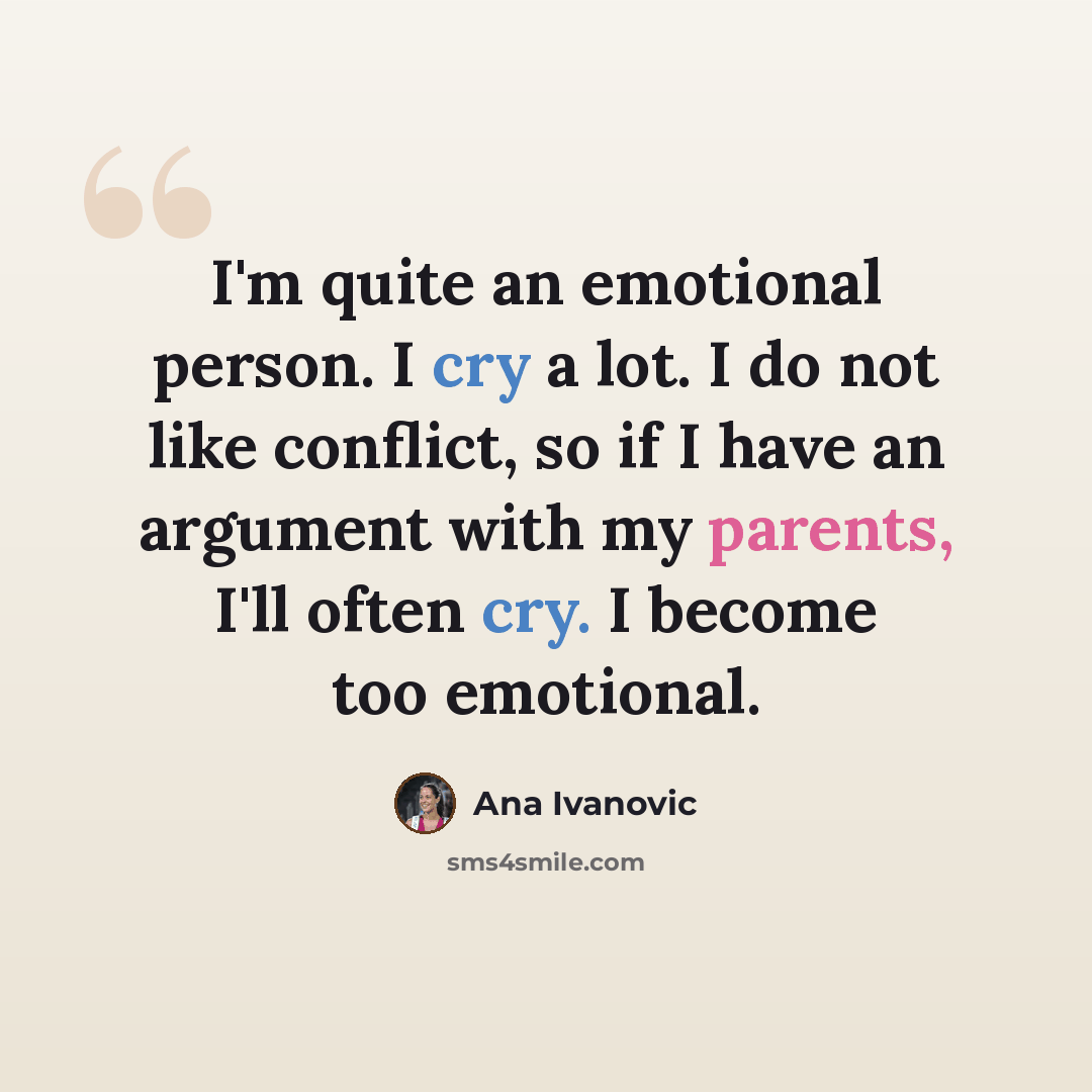 “I'm quite an emotional person. I cry a lot. I do not like conflict, so if I have an argument with my parents, I'll often cry. I become too emotional.” quote by Ana Ivanovic