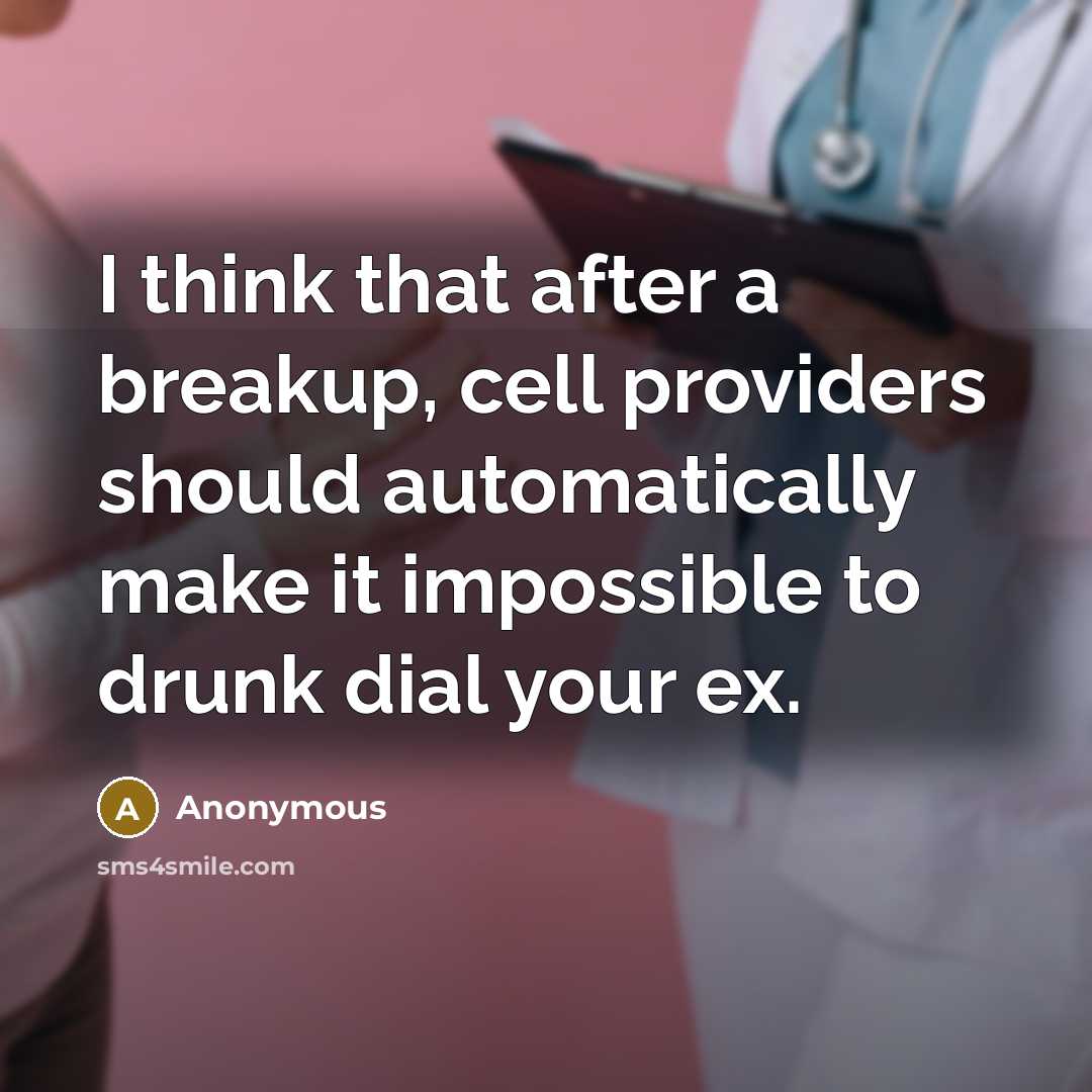 “I think that after a breakup, cell providers should automatically make it impossible to drunk dial your ex.” quote by Anonymous